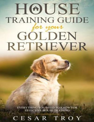 Cover for Cesar Troy · House Training Guide for Your Golder Retriever: Everything You Need To Know For Effective House Training (Paperback Book) (2018)