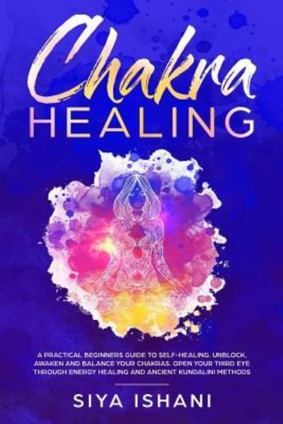 Cover for Siya Ishani · Chakra Healing: A Practical Beginners guide to Self-Healing. Unblock, Awaken and Balance your Chakras. Open your Third Eye through Energy Healing and ancient Kundalini methods (Pocketbok) (2019)