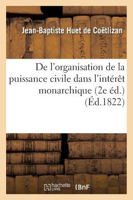 Cover for Huet De Coetlizan-j-b · De L'organisation De La Puissance Civile Dans L'interet Monarchique (Paperback Book) (2016)