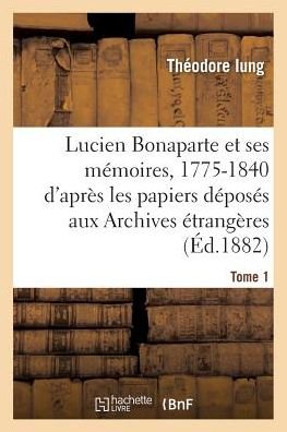 Cover for Iung-t · Lucien Bonaparte et Ses Memoires, 1775-1840: D'apres Les Papiers Deposes Aux Archives Tome 1 (Paperback Book) (2016)