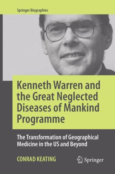 Cover for Conrad Keating · Kenneth Warren and the Great Neglected Diseases of Mankind Programme: The Transformation of Geographical Medicine in the US and Beyond - Springer Biographies (Paperback Book) [Softcover reprint of the original 1st ed. 2017 edition] (2018)