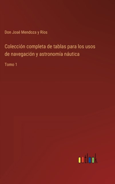 Coleccion completa de tablas para los usos de navegacion y astronomia nautica - Don Jose Mendoza Y Rios - Books - Outlook Verlag - 9783368100278 - March 29, 2022