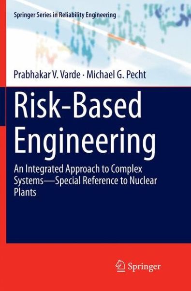 Cover for Prabhakar V. Varde · Risk-Based Engineering: An Integrated Approach to Complex Systems-Special Reference to Nuclear Plants - Springer Series in Reliability Engineering (Paperback Book) [Softcover reprint of the original 1st ed. 2018 edition] (2019)