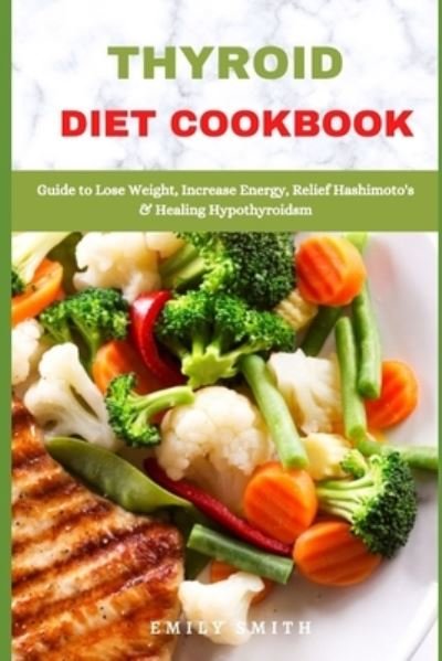 Cover for Emily Smith · Thyroid Diet Cookbook: Guide to Lose Weight, Increase Energy, Relief Hashimoto's &amp; Healing Hypothyroidsm (Paperback Bog) (2021)