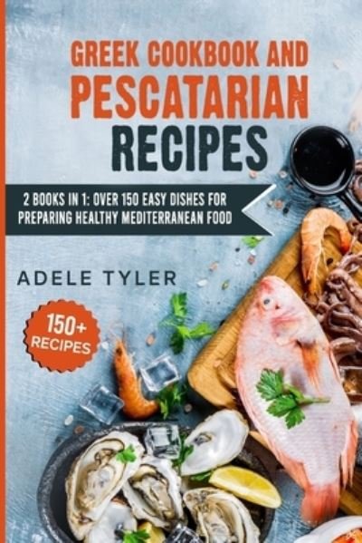 Cover for Tyler Adele Tyler · Greek Cookbook And Pescatarian Recipes: 2 Books In 1: Over 150 Easy Dishes For Preparing Healthy Mediterranean Food (Paperback Book) (2021)