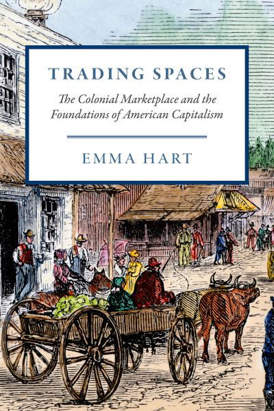 Cover for Emma Hart · Trading Spaces: The Colonial Marketplace and the Foundations of American Capitalism - American Beginnings, 1500-1900 (Taschenbuch) (2024)