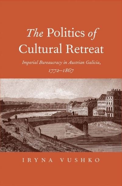Cover for Iryna Vushko · The Politics of Cultural Retreat: Imperial Bureaucracy in Austrian Galicia, 1772-1867 (Hardcover bog) (2015)
