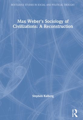 Cover for Kalberg, Stephen (Boston University, USA) · Max Weber's Sociology of Civilizations: A Reconstruction - Routledge Studies in Social and Political Thought (Hardcover Book) (2021)