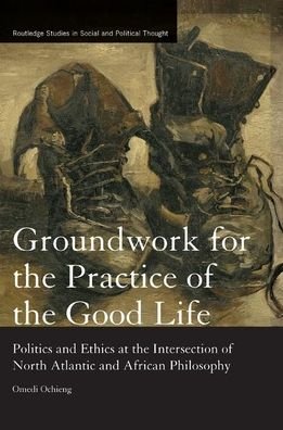 Cover for Omedi Ochieng · Groundwork for the Practice of the Good Life: Politics and Ethics at the Intersection of North Atlantic and African Philosophy - Routledge Studies in Social and Political Thought (Paperback Bog) (2019)