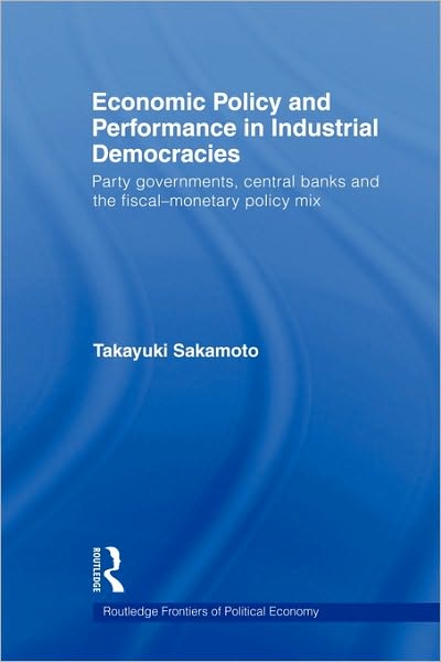 Cover for Sakamoto, Takayuki (Southern Methodist University, USA) · Economic Policy and Performance in Industrial Democracies: Party Governments, Central Banks and the Fiscal-Monetary Policy Mix - Routledge Frontiers of Political Economy (Paperback Book) (2009)