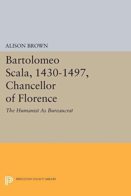 Cover for Alison Brown · Bartolomeo Scala, 1430-1497, Chancellor of Florence: The Humanist As Bureaucrat - Princeton Legacy Library (Pocketbok) (2015)