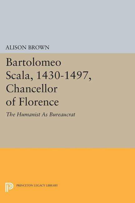 Cover for Alison Brown · Bartolomeo Scala, 1430-1497, Chancellor of Florence: The Humanist As Bureaucrat - Princeton Legacy Library (Paperback Bog) (2015)