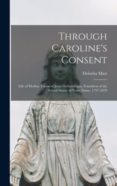 Cover for Dolorita Mast · Through Caroline's Consent; Life of Mother Teresa of Jesus Gerhardinger, Foundress of the School Sisters of Notre Dame, 1797-1879 (Hardcover Book) (2021)