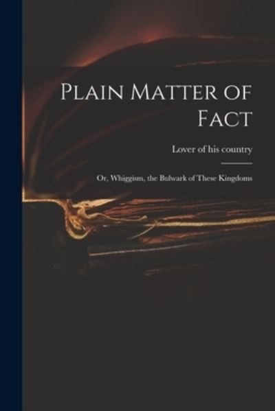 Cover for Lover of His Country · Plain Matter of Fact; or, Whiggism, the Bulwark of These Kingdoms (Paperback Book) (2021)