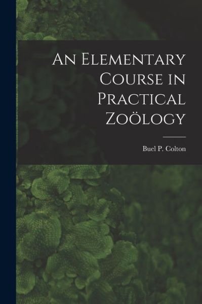 Cover for Buel P (Buel Preston) 1852- Colton · An Elementary Course in Practical Zooelogy [microform] (Paperback Book) (2021)