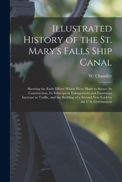 Cover for W (William) Chandler · Illustrated History of the St. Mary's Falls Ship Canal [microform]: Showing the Early Efforts Which Were Made to Secure Its Construction, Its Subsequent Enlargement and Enormous Increase in Traffic, and the Building of a Second New Lock by the U.S.... (Paperback Bog) (2021)