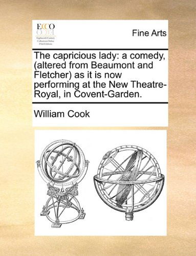 The Capricious Lady: a Comedy, (Altered from Beaumont and Fletcher) As It is Now Performing at the New Theatre-royal, in Covent-garden. - William Cook - Books - Gale ECCO, Print Editions - 9781140983279 - May 28, 2010