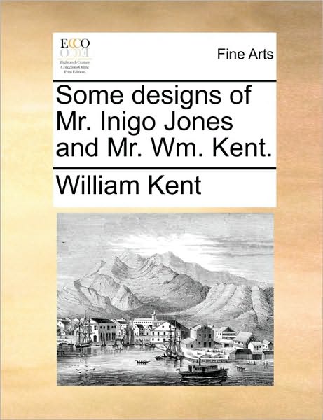 Some Designs of Mr. Inigo Jones and Mr. Wm. Kent. - William Kent - Books - Gale Ecco, Print Editions - 9781170373279 - May 30, 2010