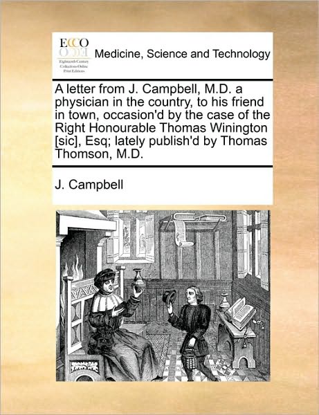 Cover for J Campbell · A Letter from J. Campbell, M.d. a Physician in the Country, to His Friend in Town, Occasion'd by the Case of the Right Honourable Thomas Winington [sic] (Pocketbok) (2010)