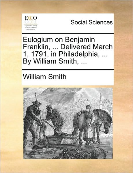 Cover for Smith, William, Jr. · Eulogium on Benjamin Franklin, ... Delivered March 1, 1791, in Philadelphia, ... by William Smith, ... (Taschenbuch) (2010)