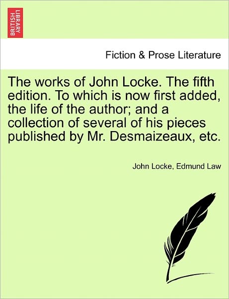 The Works of John Locke. the Fifth Edition. to Which Is Now First Added, the Life of the Author; And a Collection of Several of His Pieces Published by Mr. Desmaizeaux, Etc. - John Locke - Bøger - British Library, Historical Print Editio - 9781241132279 - 23. februar 2011