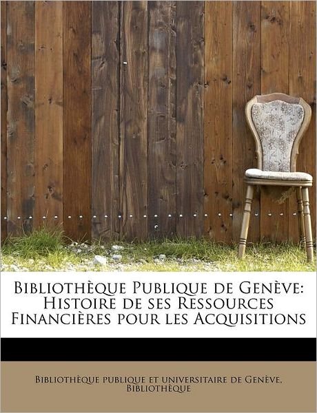 Biblioth Que Publique De Gen Ve: Histoire De Ses Ressources Financi Res Pour Les Acquisitions - Bi Publique et Universitaire De Gen Ve - Bücher - BiblioLife - 9781241299279 - 1. August 2011