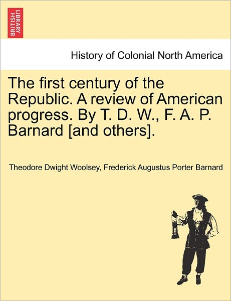 Cover for Theodore Dwight Woolsey · The First Century of the Republic. a Review of American Progress. by T. D. W., F. A. P. Barnard [And Others]. (Paperback Book) (2011)