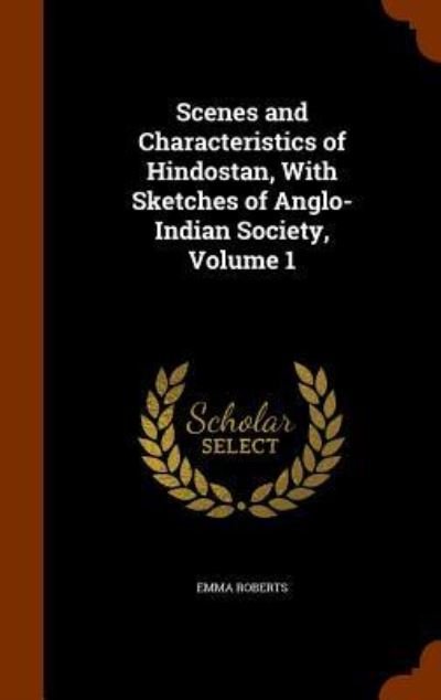 Cover for Emma Roberts · Scenes and Characteristics of Hindostan, with Sketches of Anglo-Indian Society, Volume 1 (Innbunden bok) (2015)