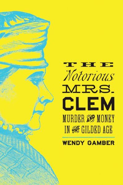 Cover for Gamber, Wendy (Indiana University) · The Notorious Mrs. Clem: Murder and Money in the Gilded Age (Paperback Book) (2017)