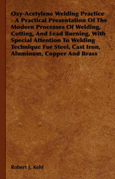 Cover for Robert J Kehl · Oxy-acetylene Welding Practice - a Practical Presentation of the Modern Processes of Welding, Cutting, and Lead Burning, with Special Attention to Wel (Hardcover Book) (2008)