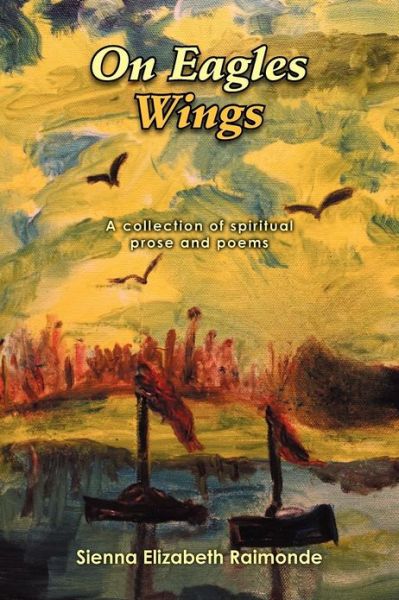 Cover for Sienna Elizabeth Raimonde · On Eagles Wings: a Collection of Spiritual Prose and Poems (Paperback Book) (2012)