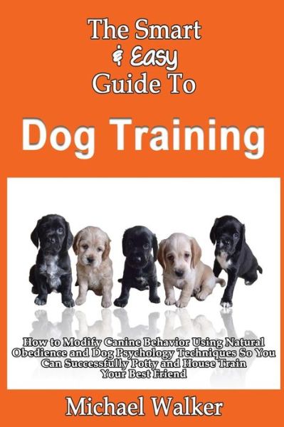 Cover for Michael Walker · The Smart &amp; Easy Guide to Dog Training: How to Modify Canine Behavior Using Natural Obedience and Dog Psychology Techniques So You Can Successfully Po (Paperback Book) (2013)