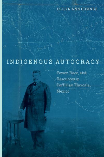 Cover for Jaclyn Sumner · Indigenous Autocracy: Power, Race, and Resources in Porfirian Tlaxcala, Mexico (Hardcover Book) (2023)