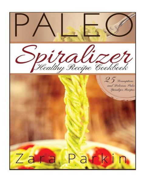 Cover for Zara Parkin · Paleo Spiralizer Healthy Recipe Cookbook: 25 Scrumptious and Delicious Paleo Spiralizer Recipes (Paperback Book) (2015)