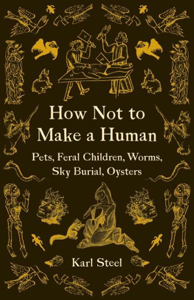 Cover for Karl Steel · How Not to Make a Human: Pets, Feral Children, Worms, Sky Burial, Oysters (Paperback Book) (2019)