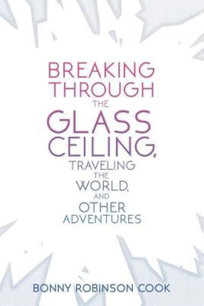 Breaking Through the Glass Ceiling, Traveling the World, and Other Adventures - Bonny Robinson Cook - Livres - Createspace Independent Publishing Platf - 9781530580279 - 22 avril 2016