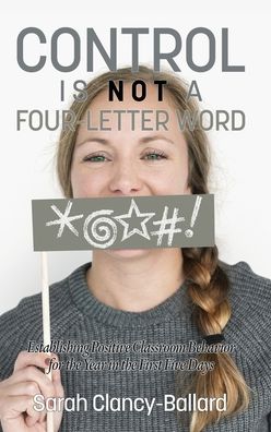 Cover for Sarah Clancy-Ballard · Control is Not a Four Letter Word! Establishing Positive Classroom Behavior for the Year in the First Five Days (Hardcover Book) (2017)