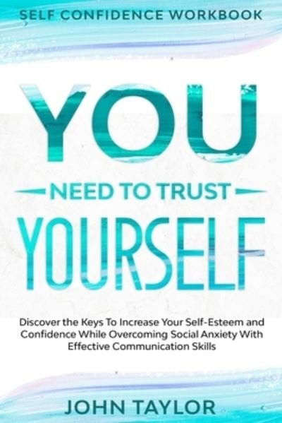 Cover for John Taylor · Self Confidence Workbook: YOU NEED TO TRUST YOURSELF - Discover the Keys To Increase Your Self-Esteem and Confidence While Overcoming Social Anxiety With Effective Communication Skills (Paperback Bog) (2023)