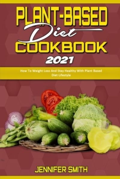 Cover for Jennifer Smith · Plant Based Diet Cookbook 2021: How To Weight Loss And Stay Healthy With Plant Based Diet Lifestyle (Paperback Book) (2021)