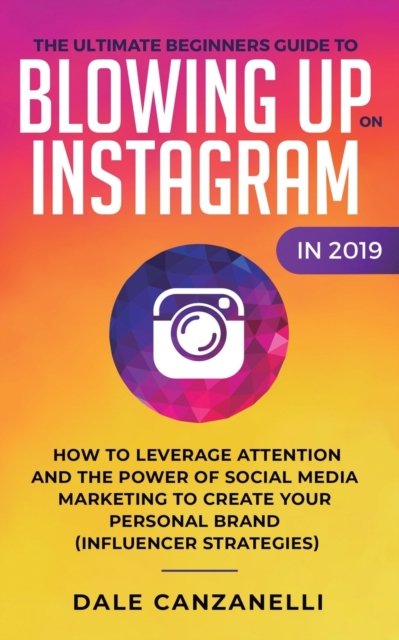 Cover for Dale Canzanelli · The Ultimate Beginners Guide to Blowing Up on Instagram in 2019: How to Leverage Attention and the Power of Social Media Marketing to Create Your Personal Brand (Influencer Strategies) (Paperback Book) (2019)