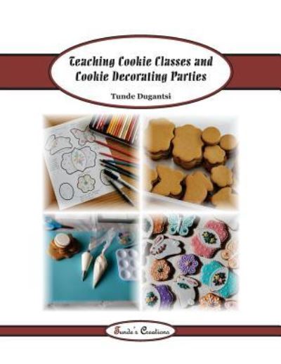 Teaching Cookie Classes and Cookie Decorating Parties - Tunde Dugantsi - Książki - Createspace Independent Publishing Platf - 9781987645279 - 24 maja 2018