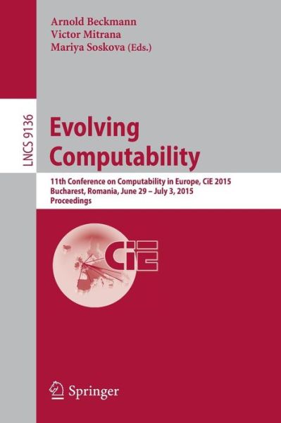 Cover for Arnold Beckmann · Evolving Computability: 11th Conference on Computability in Europe, CiE 2015, Bucharest, Romania, June 29-July 3, 2015. Proceedings - Theoretical Computer Science and General Issues (Paperback Book) [2015 edition] (2015)