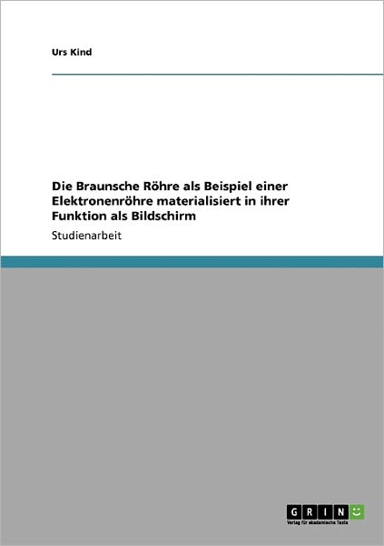 Cover for Urs Kind · Die Braunsche Roehre als Beispiel einer Elektronenroehre materialisiert in ihrer Funktion als Bildschirm (Paperback Book) [German edition] (2009)
