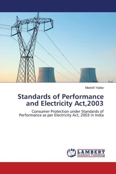 Standards of Performance and Electricity Act,2003: Consumer Protection Under Standards of Performance As Per Electricity Act, 2003 in India - Manish Yadav - Bøger - LAP LAMBERT Academic Publishing - 9783659557279 - 10. november 2014