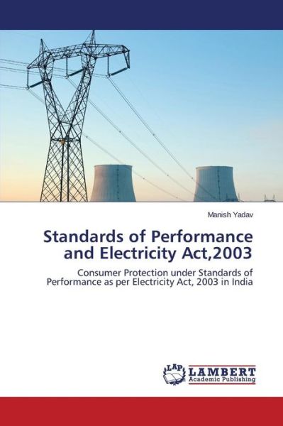 Standards of Performance and Electricity Act,2003: Consumer Protection Under Standards of Performance As Per Electricity Act, 2003 in India - Manish Yadav - Livros - LAP LAMBERT Academic Publishing - 9783659557279 - 10 de novembro de 2014