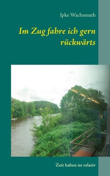 Cover for Ipke Wachsmuth · Im Zug fahre ich gern ruckwarts: Zeit haben ist relativ (Paperback Bog) (2020)