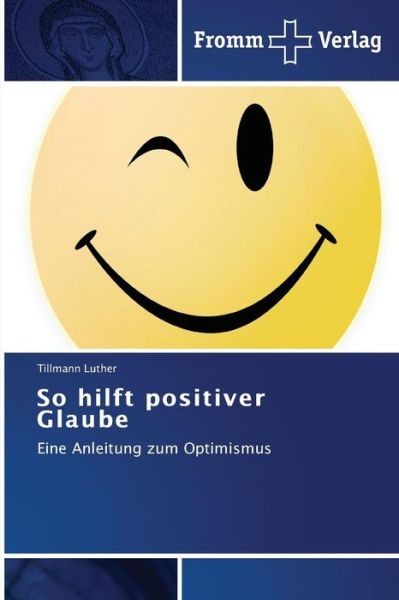 So Hilft Positiver Glaube: Eine Anleitung Zum Optimismus - Tillmann Luther - Livros - Fromm Verlag - 9783841604279 - 18 de novembro de 2013