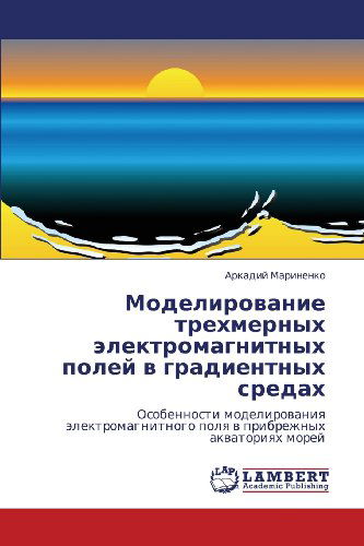 Cover for Arkadiy Marinenko · Modelirovanie Trekhmernykh Elektromagnitnykh Poley V Gradientnykh Sredakh: Osobennosti Modelirovaniya Elektromagnitnogo Polya V Pribrezhnykh Akvatoriyakh Morey (Taschenbuch) [Russian edition] (2011)