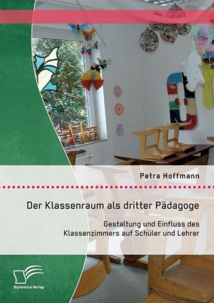 Der Klassenraum Als Dritter Pädagoge: Gestaltung Und Einfluss Des Klassenzimmers Auf Schüler Und Lehrer - Petra Hoffmann - Bücher - Diplomica Verlag GmbH - 9783958508279 - 8. Januar 2015