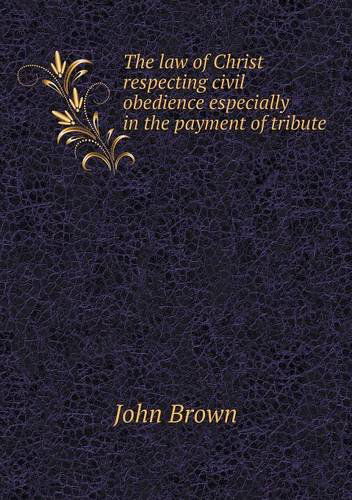 The Law of Christ Respecting Civil Obedience Especially in the Payment of Tribute - John Brown - Books - Book on Demand Ltd. - 9785518834279 - February 11, 2013